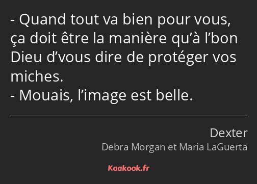 Quand tout va bien pour vous, ça doit être la manière qu’à l’bon Dieu d’vous dire de protéger vos…