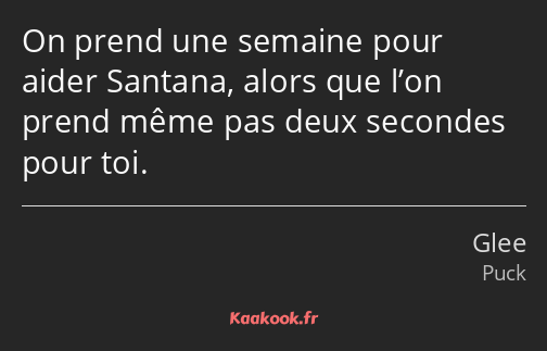 On prend une semaine pour aider Santana, alors que l’on prend même pas deux secondes pour toi.