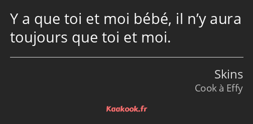 Y a que toi et moi bébé, il n’y aura toujours que toi et moi.