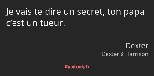 Je vais te dire un secret, ton papa c’est un tueur.