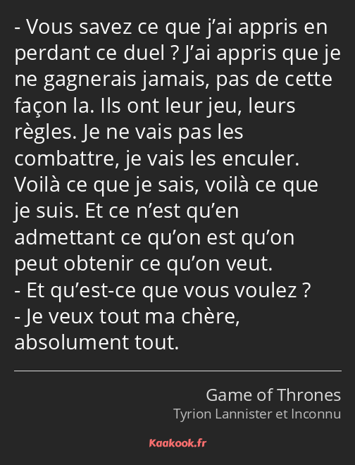 Vous savez ce que j’ai appris en perdant ce duel ? J’ai appris que je ne gagnerais jamais, pas de…