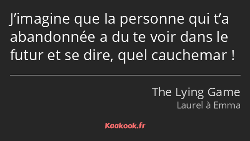 J’imagine que la personne qui t’a abandonnée a du te voir dans le futur et se dire, quel cauchemar !