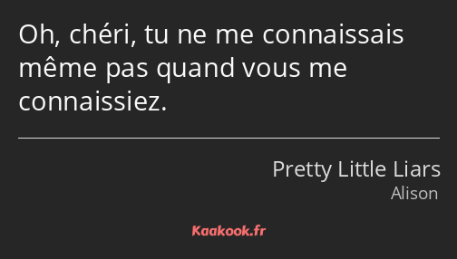 Oh, chéri, tu ne me connaissais même pas quand vous me connaissiez.