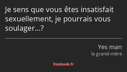 Je sens que vous êtes insatisfait sexuellement, je pourrais vous soulager…?