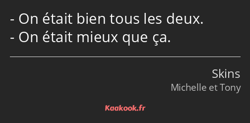 On était bien tous les deux. On était mieux que ça.