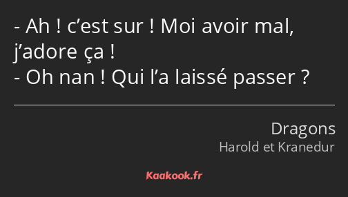 Ah ! c’est sur ! Moi avoir mal, j’adore ça ! Oh nan ! Qui l’a laissé passer ?