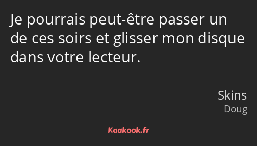 Je pourrais peut-être passer un de ces soirs et glisser mon disque dans votre lecteur.