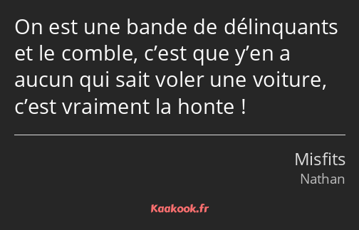 On est une bande de délinquants et le comble, c’est que y’en a aucun qui sait voler une voiture…