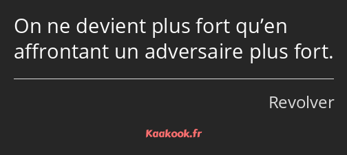 On ne devient plus fort qu’en affrontant un adversaire plus fort.