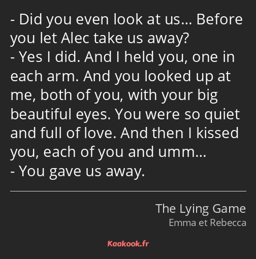 Did you even look at us… Before you let Alec take us away? Yes I did. And I held you, one in each…