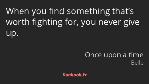 When you find something that’s worth fighting for, you never give up.