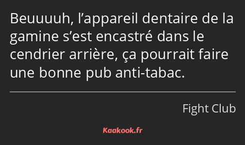 Beuuuuh, l’appareil dentaire de la gamine s’est encastré dans le cendrier arrière, ça pourrait…