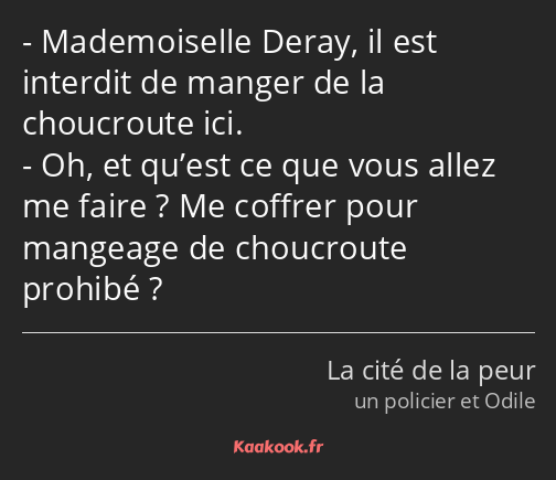 Mademoiselle Deray, il est interdit de manger de la choucroute ici. Oh, et qu’est ce que vous allez…