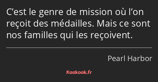 C’est le genre de mission où l’on reçoit des médailles. Mais ce sont nos familles qui les reçoivent.