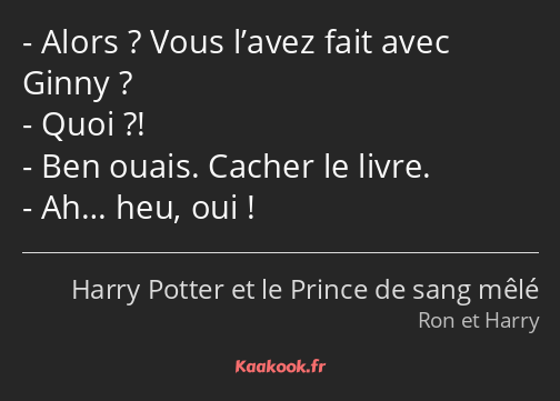 Alors ? Vous l’avez fait avec Ginny ? Quoi ?! Ben ouais. Cacher le livre. Ah… heu, oui !