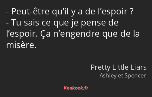 Peut-être qu’il y a de l’espoir ? Tu sais ce que je pense de l’espoir. Ça n’engendre que de la…