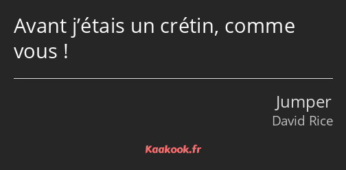 Avant j’étais un crétin, comme vous !