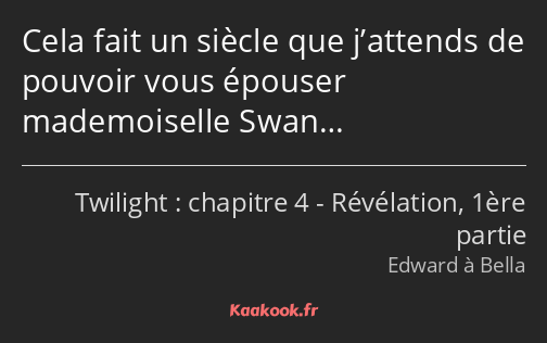 Cela fait un siècle que j’attends de pouvoir vous épouser mademoiselle Swan…