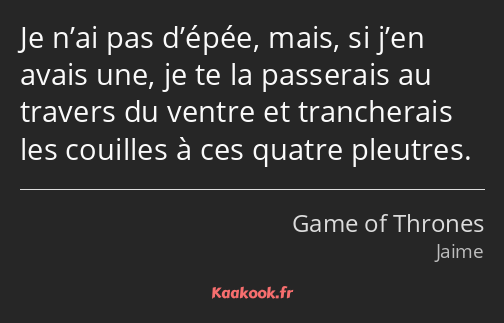 Je n’ai pas d’épée, mais, si j’en avais une, je te la passerais au travers du ventre et trancherais…