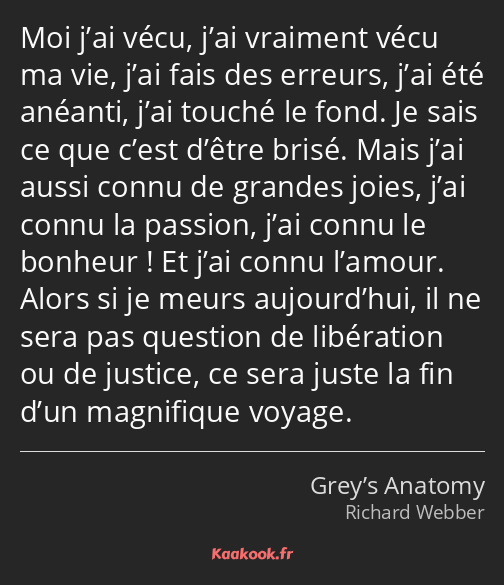 Moi j’ai vécu, j’ai vraiment vécu ma vie, j’ai fais des erreurs, j’ai été anéanti, j’ai touché le…