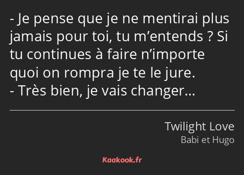 Je pense que je ne mentirai plus jamais pour toi, tu m’entends ? Si tu continues à faire n’importe…