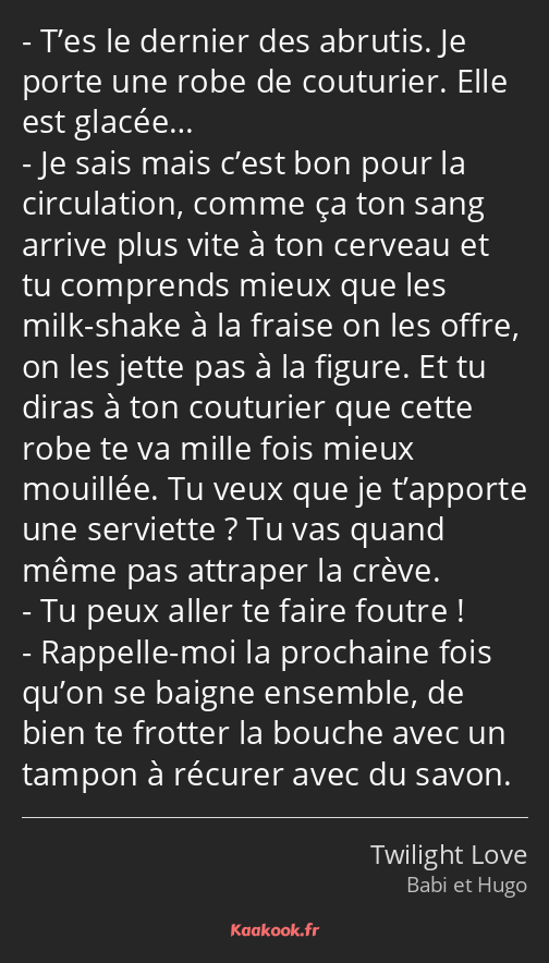 T’es le dernier des abrutis. Je porte une robe de couturier. Elle est glacée… Je sais mais c’est…