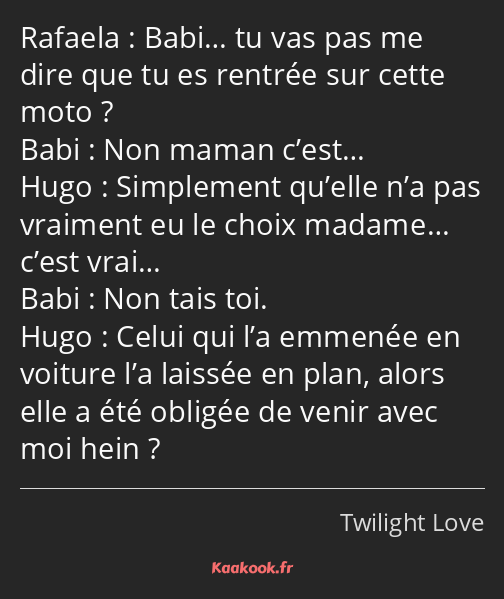 Babi… tu vas pas me dire que tu es rentrée sur cette moto ? Non maman c’est… Simplement qu’elle n’a…