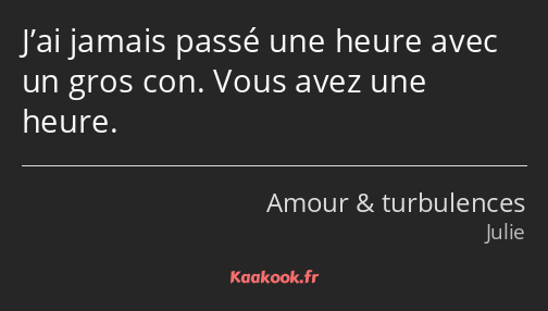 J’ai jamais passé une heure avec un gros con. Vous avez une heure.