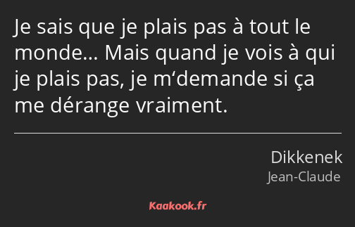 Je sais que je plais pas à tout le monde… Mais quand je vois à qui je plais pas, je m‘demande si ça…