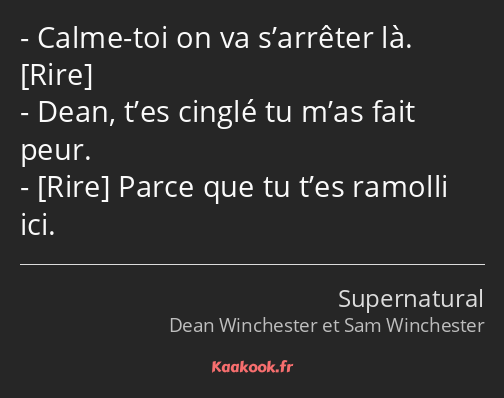 Calme-toi on va s’arrêter là. Dean, t’es cinglé tu m’as fait peur. Parce que tu t’es ramolli ici.