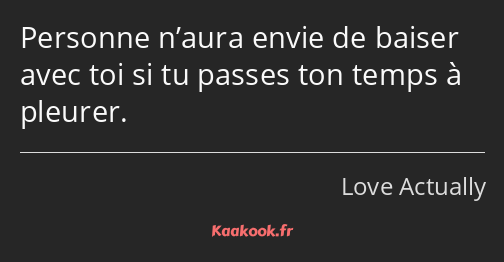 Personne n’aura envie de baiser avec toi si tu passes ton temps à pleurer.