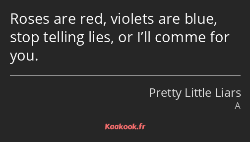 Roses are red, violets are blue, stop telling lies, or I’ll comme for you.