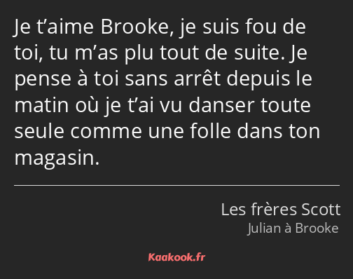Je t’aime Brooke, je suis fou de toi, tu m’as plu tout de suite. Je pense à toi sans arrêt depuis…