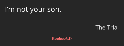 I’m not your son.