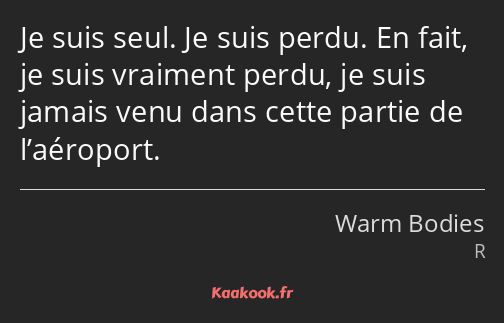 Je suis seul. Je suis perdu. En fait, je suis vraiment perdu, je suis jamais venu dans cette partie…