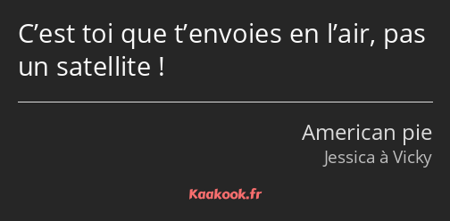 C’est toi que t’envoies en l’air, pas un satellite !