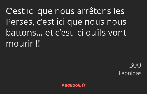 C’est ici que nous arrêtons les Perses, c’est ici que nous nous battons… et c’est ici qu’ils vont…