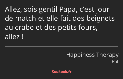 Allez, sois gentil Papa, c’est jour de match et elle fait des beignets au crabe et des petits fours…