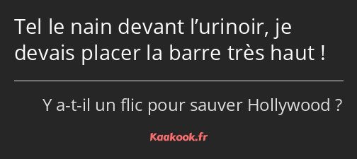 Tel le nain devant l’urinoir, je devais placer la barre très haut !