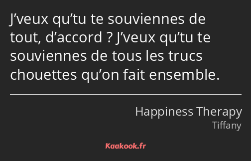 J’veux qu’tu te souviennes de tout, d’accord ? J’veux qu’tu te souviennes de tous les trucs…