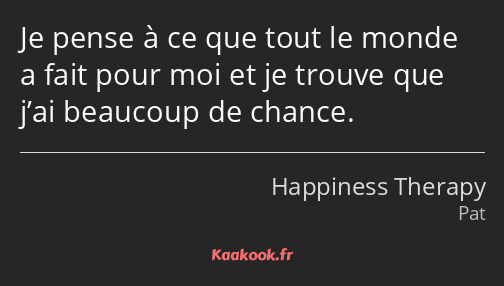 Je pense à ce que tout le monde a fait pour moi et je trouve que j’ai beaucoup de chance.