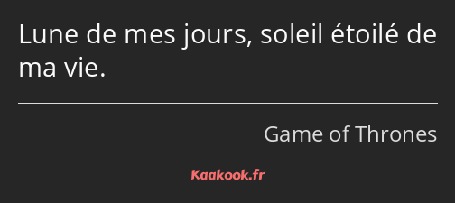 Lune de mes jours, soleil étoilé de ma vie.