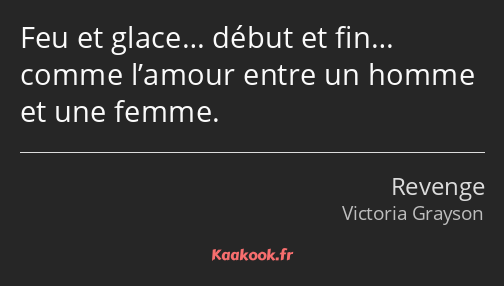 Feu et glace… début et fin… comme l’amour entre un homme et une femme.