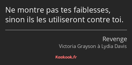 Ne montre pas tes faiblesses, sinon ils les utiliseront contre toi.