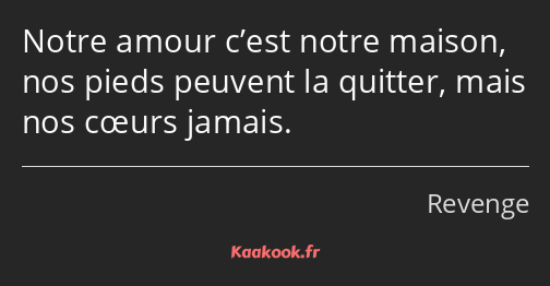 Notre amour c’est notre maison, nos pieds peuvent la quitter, mais nos cœurs jamais.