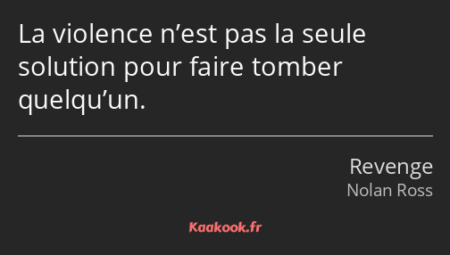 La violence n’est pas la seule solution pour faire tomber quelqu’un.