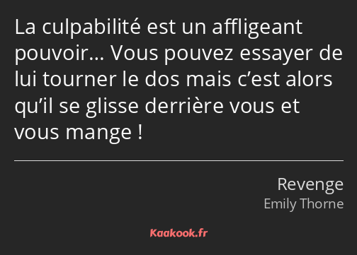 La culpabilité est un affligeant pouvoir… Vous pouvez essayer de lui tourner le dos mais c’est…