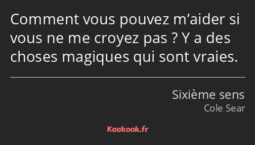 Comment vous pouvez m’aider si vous ne me croyez pas ? Y a des choses magiques qui sont vraies.