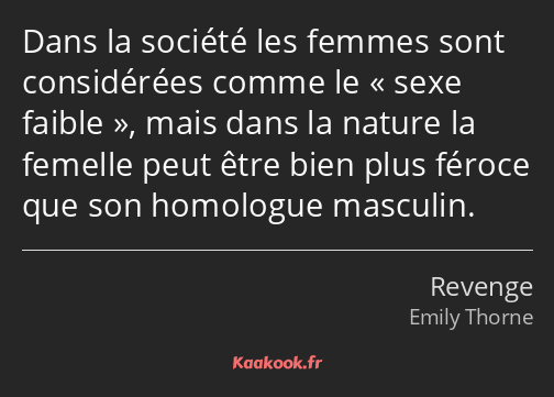 Dans la société les femmes sont considérées comme le sexe faible, mais dans la nature la femelle…