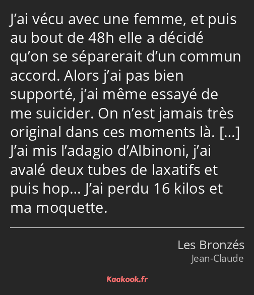 J’ai vécu avec une femme, et puis au bout de 48h elle a décidé qu’on se séparerait d’un commun…